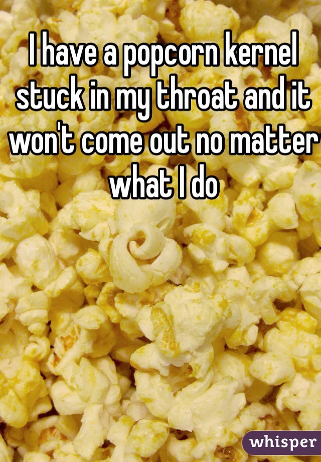 I Have A Popcorn Kernel Stuck In My Throat And It Won T Come Out No