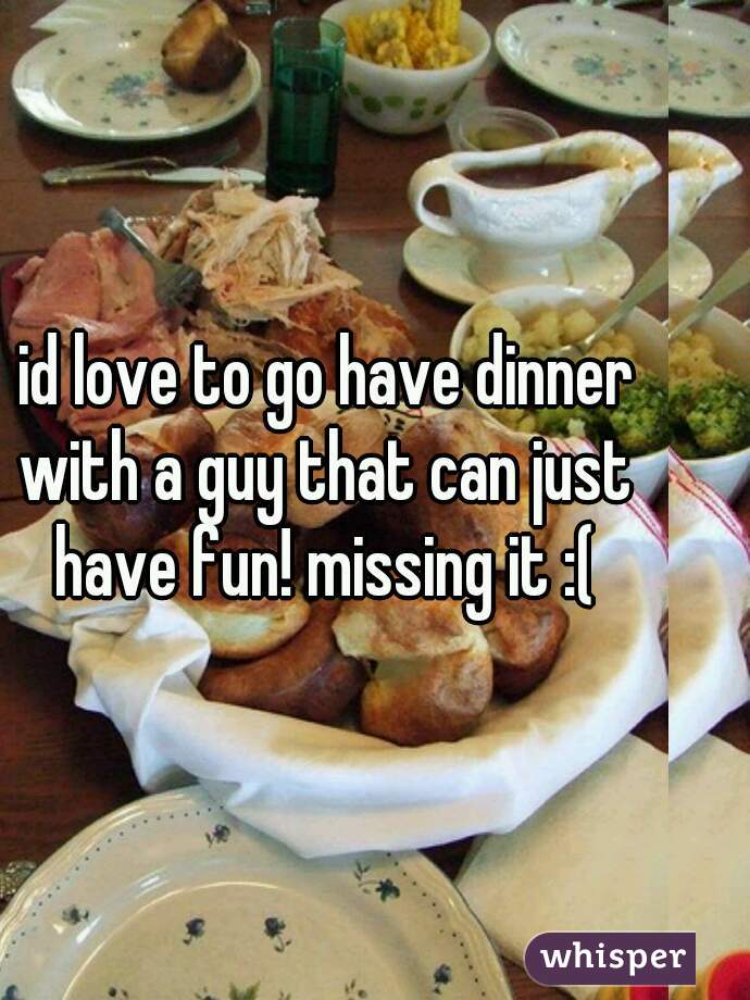  id love to go have dinner with a guy that can just have fun! missing it :(