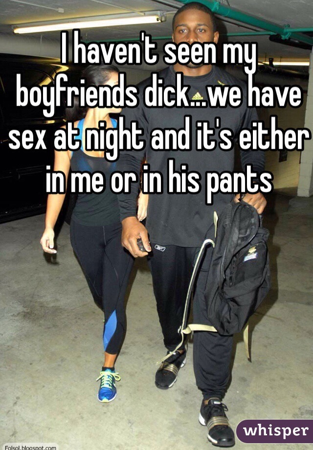 I haven't seen my boyfriends dick...we have sex at night and it's either in me or in his pants