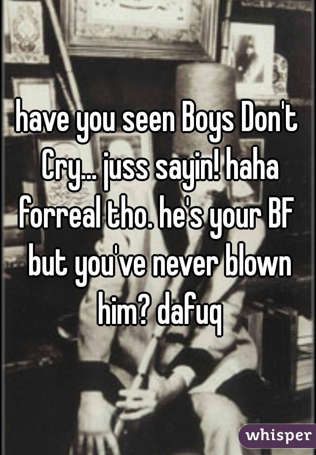 have you seen Boys Don't Cry... juss sayin! haha
forreal tho. he's your BF but you've never blown him? dafuq