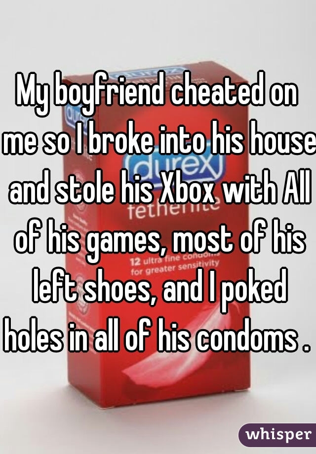 My boyfriend cheated on me so I broke into his house and stole his Xbox with All of his games, most of his left shoes, and I poked holes in all of his condoms . 