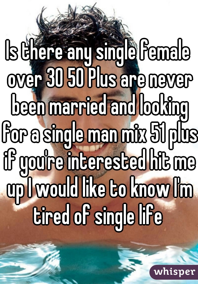 Is there any single female over 30 50 Plus are never been married and looking for a single man mix 51 plus if you're interested hit me up I would like to know I'm tired of single life 