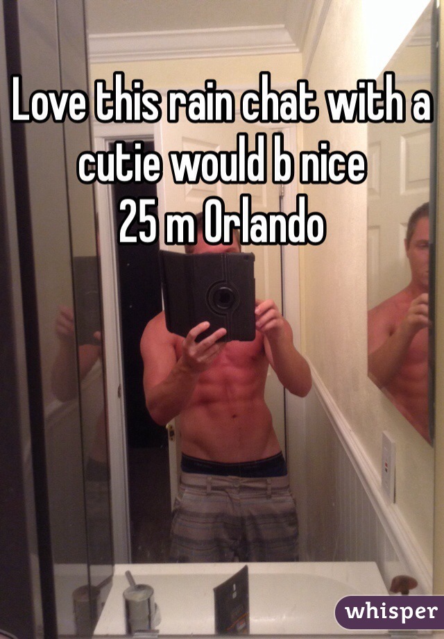 Love this rain chat with a cutie would b nice 
25 m Orlando