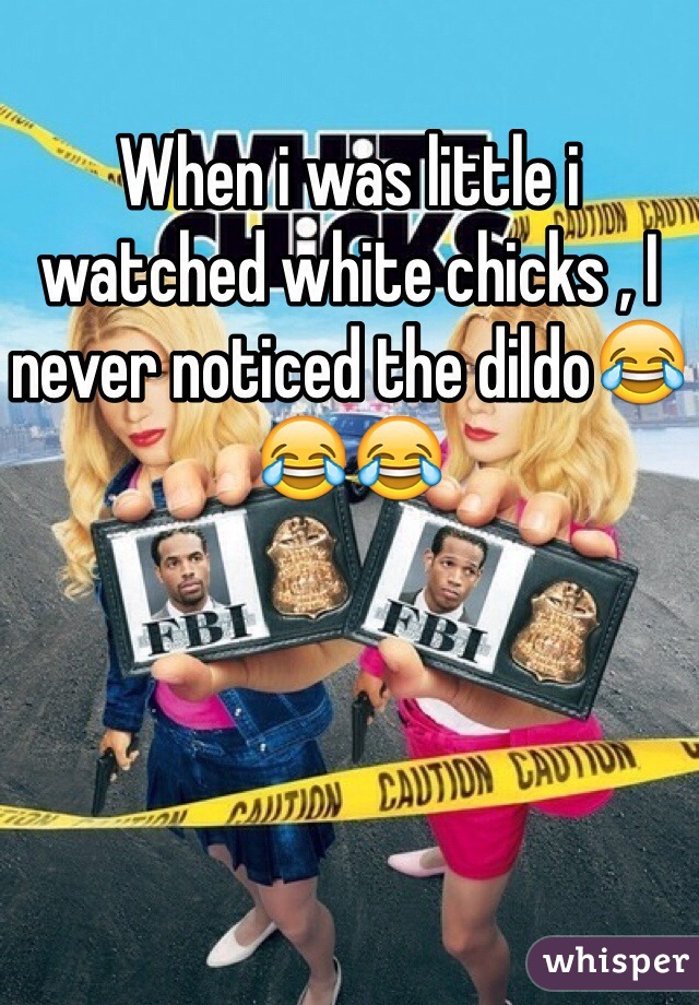 When i was little i watched white chicks , I never noticed the dildo😂😂😂