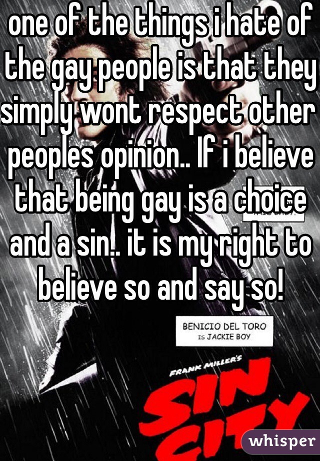 one of the things i hate of the gay people is that they simply wont respect other peoples opinion.. If i believe that being gay is a choice and a sin.. it is my right to believe so and say so!