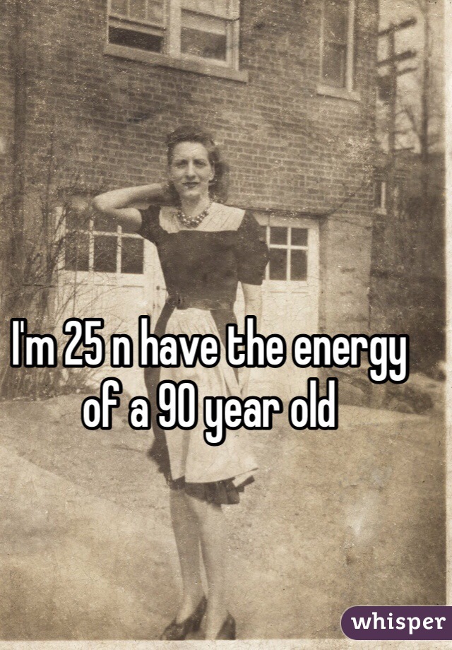 I'm 25 n have the energy of a 90 year old 