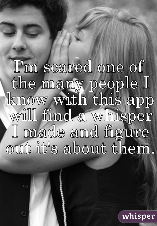 I'm scared one of the many people I know with this app will find a whisper I made and figure out it's about them.