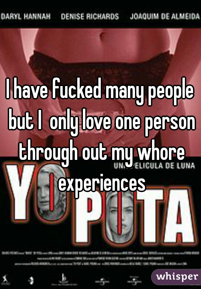 I have fucked many people but I  only love one person through out my whore experiences