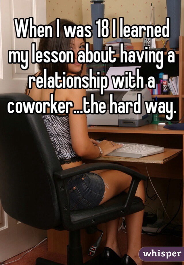 When I was 18 I learned my lesson about having a relationship with a coworker...the hard way.