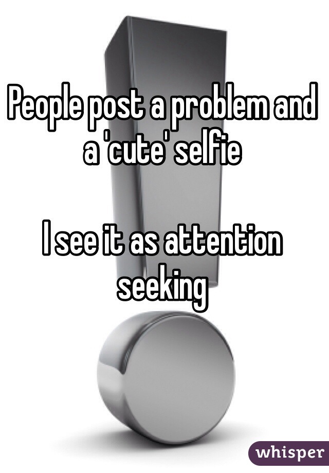 People post a problem and a 'cute' selfie

I see it as attention seeking 