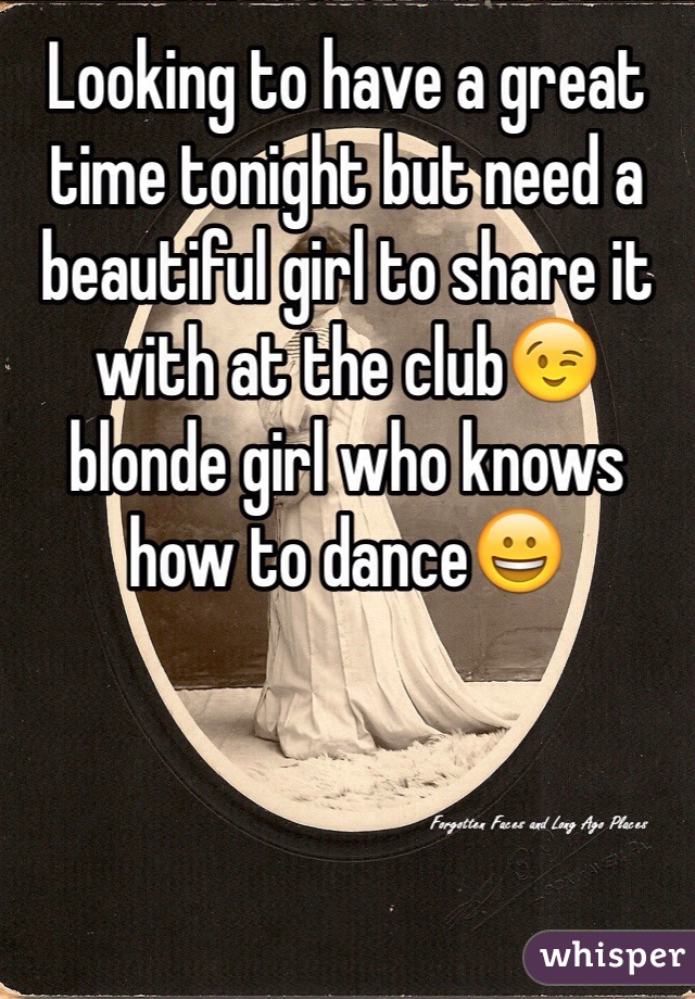 Looking to have a great time tonight but need a beautiful girl to share it with at the club😉 blonde girl who knows how to dance😀
