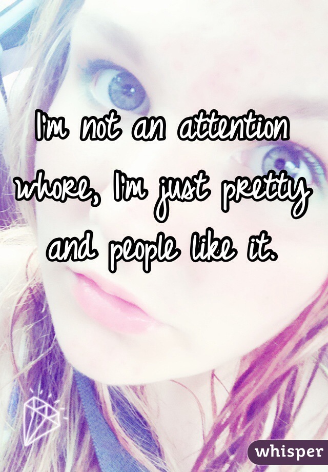I'm not an attention whore, I'm just pretty and people like it.