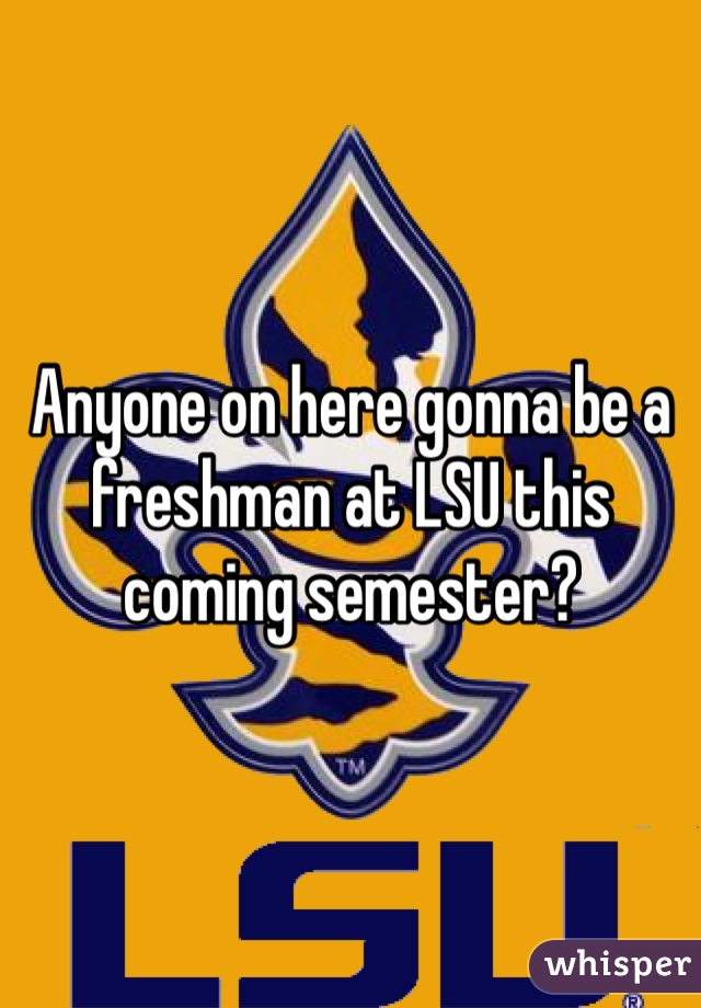 Anyone on here gonna be a freshman at LSU this coming semester?