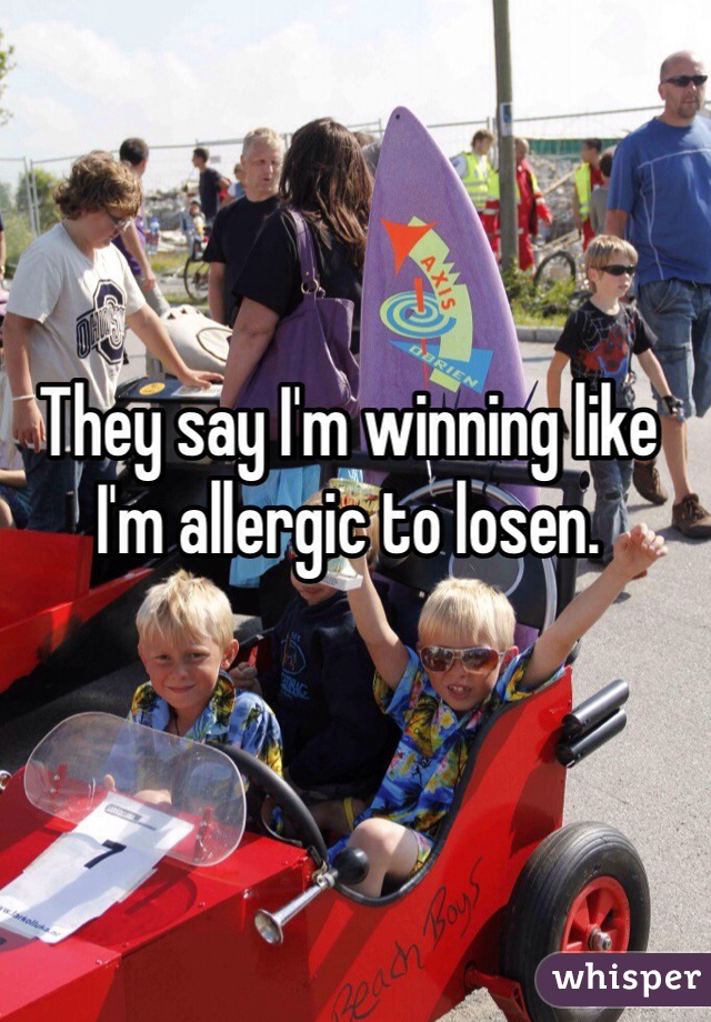 They say I'm winning like I'm allergic to losen.