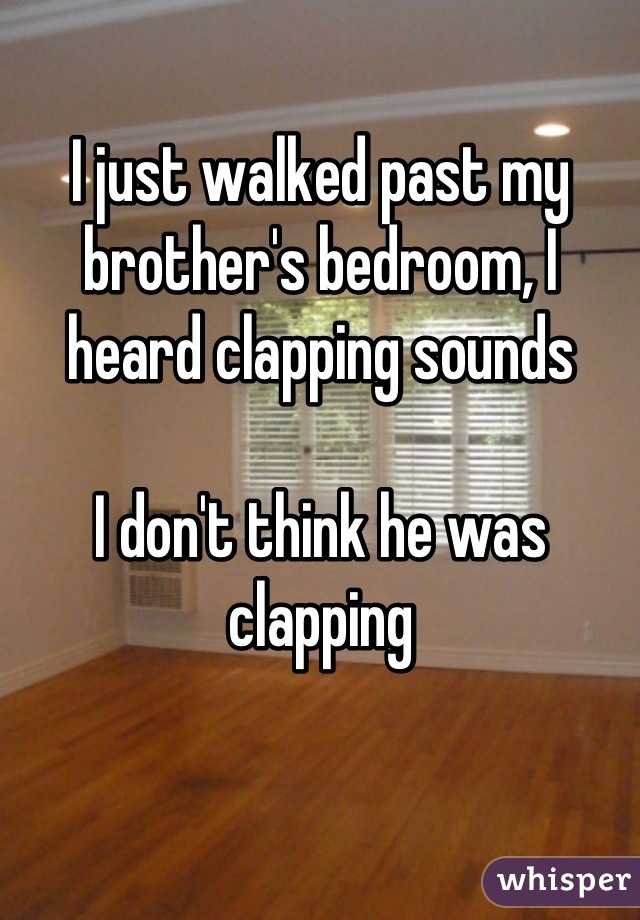 I just walked past my brother's bedroom, I heard clapping sounds

I don't think he was clapping