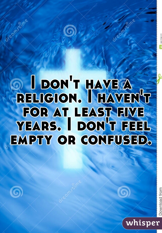 I don't have a religion. I haven't for at least five years. I don't feel empty or confused. 