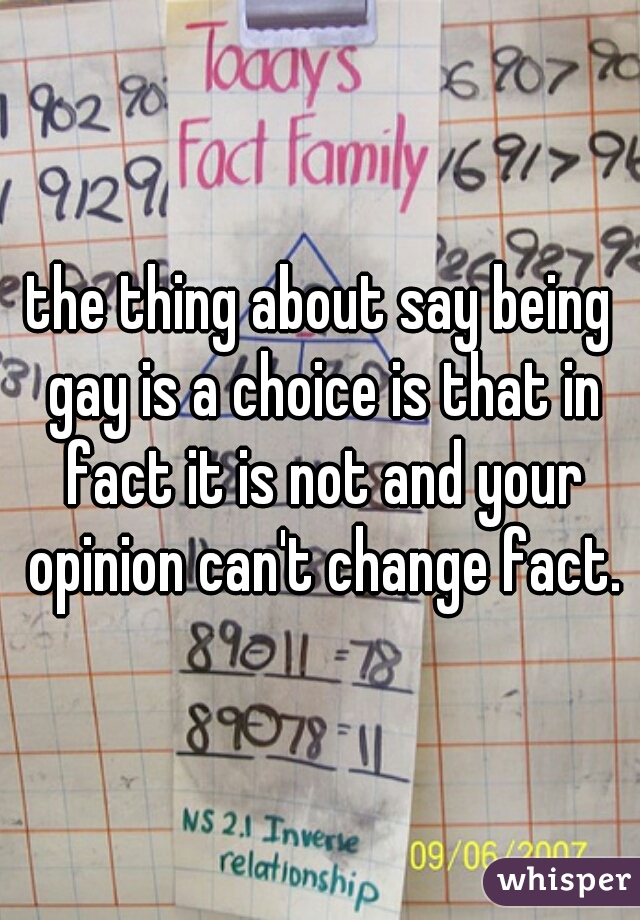 the thing about say being gay is a choice is that in fact it is not and your opinion can't change fact.