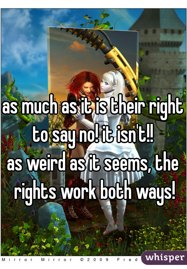 as much as it is their right to say no! it isn't!! 

as weird as it seems, the rights work both ways!