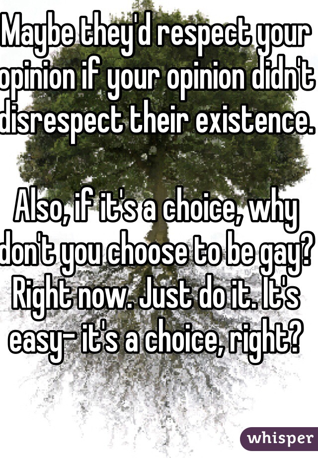 Maybe they'd respect your opinion if your opinion didn't disrespect their existence. 

Also, if it's a choice, why don't you choose to be gay? Right now. Just do it. It's easy- it's a choice, right? 