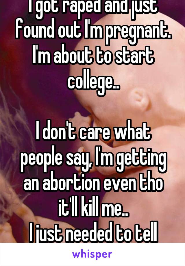 I got raped and just found out I'm pregnant.
I'm about to start college..

I don't care what people say, I'm getting an abortion even tho it'll kill me..
I just needed to tell someone..