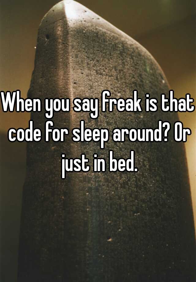 when-you-say-freak-is-that-code-for-sleep-around-or-just-in-bed