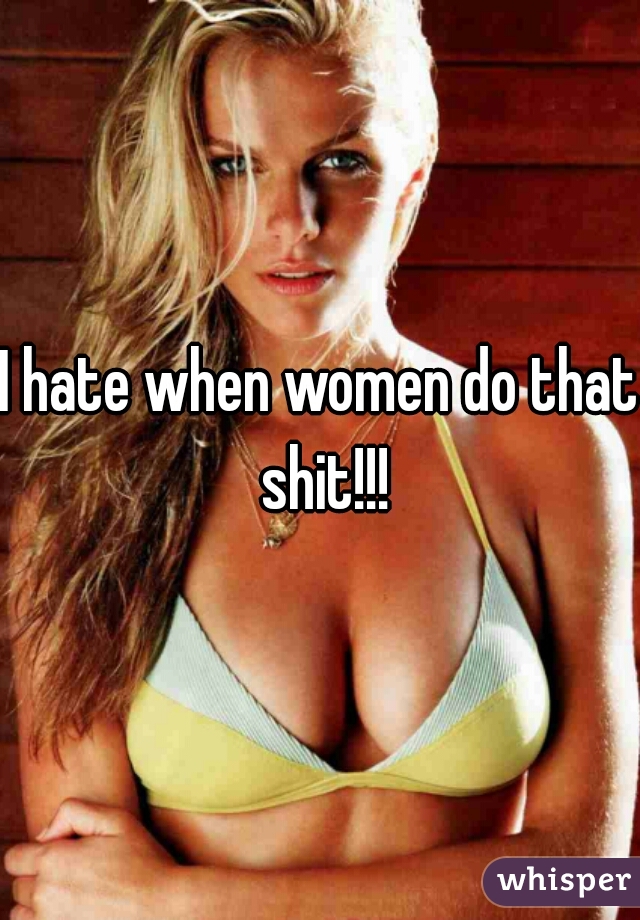 I hate when women do that shit!!!