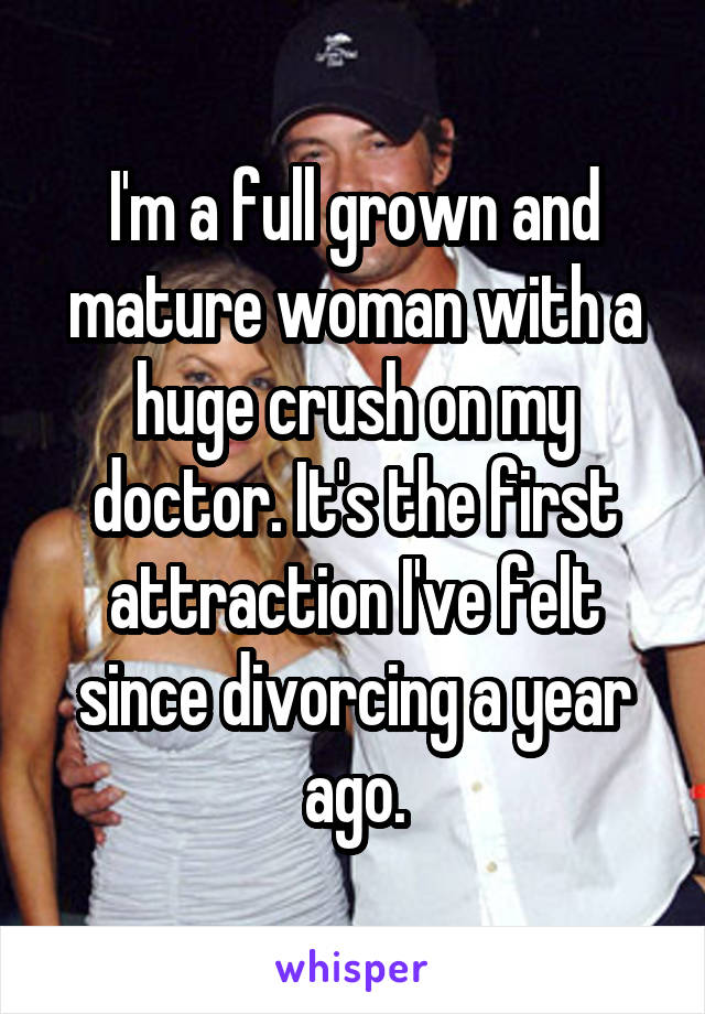 I'm a full grown and mature woman with a huge crush on my doctor. It's the first attraction I've felt since divorcing a year ago.