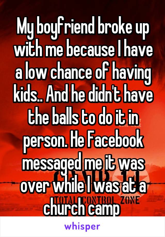 My boyfriend broke up with me because I have a low chance of having kids.. And he didn't have the balls to do it in person. He Facebook messaged me it was over while I was at a church camp 