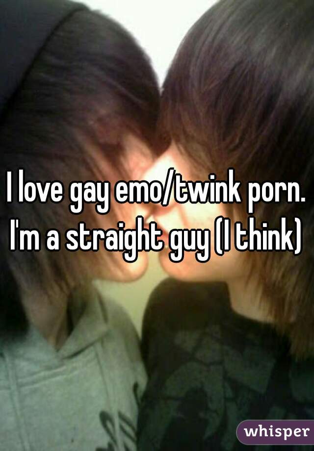Gay Emo Twink Porn - I love gay emo/twink porn. I'm a straight guy (I think)