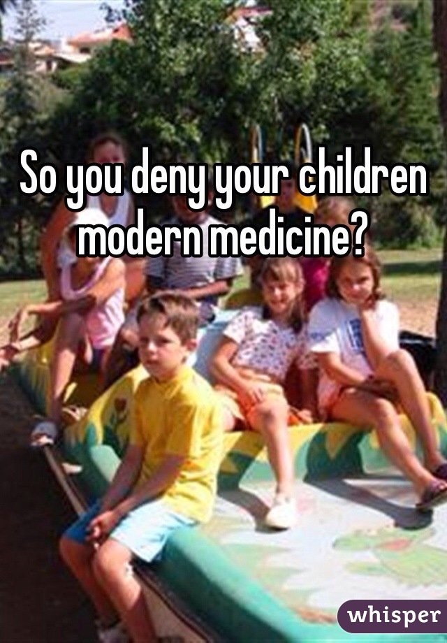 So you deny your children modern medicine?