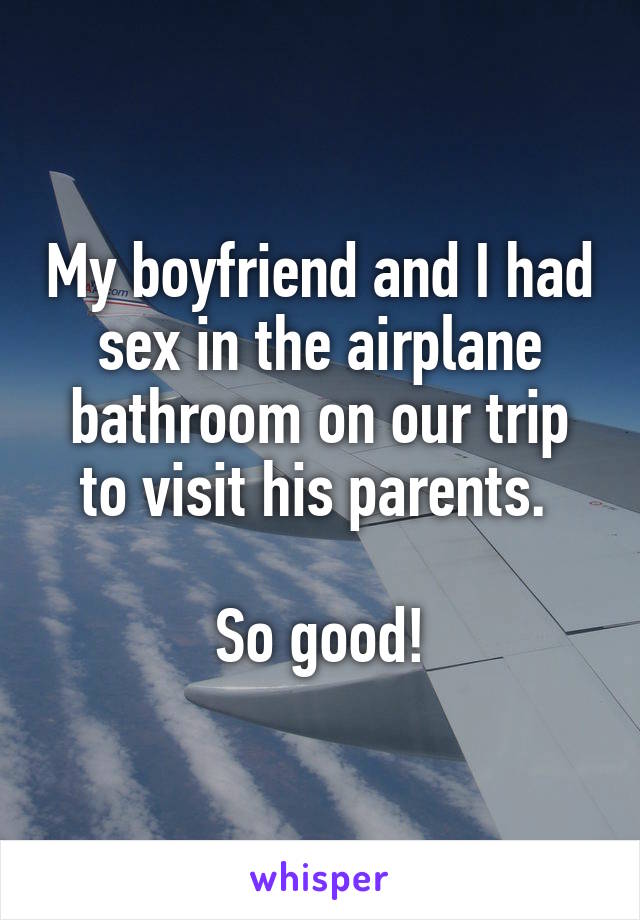 My boyfriend and I had sex in the airplane bathroom on our trip to visit his parents. 

So good!