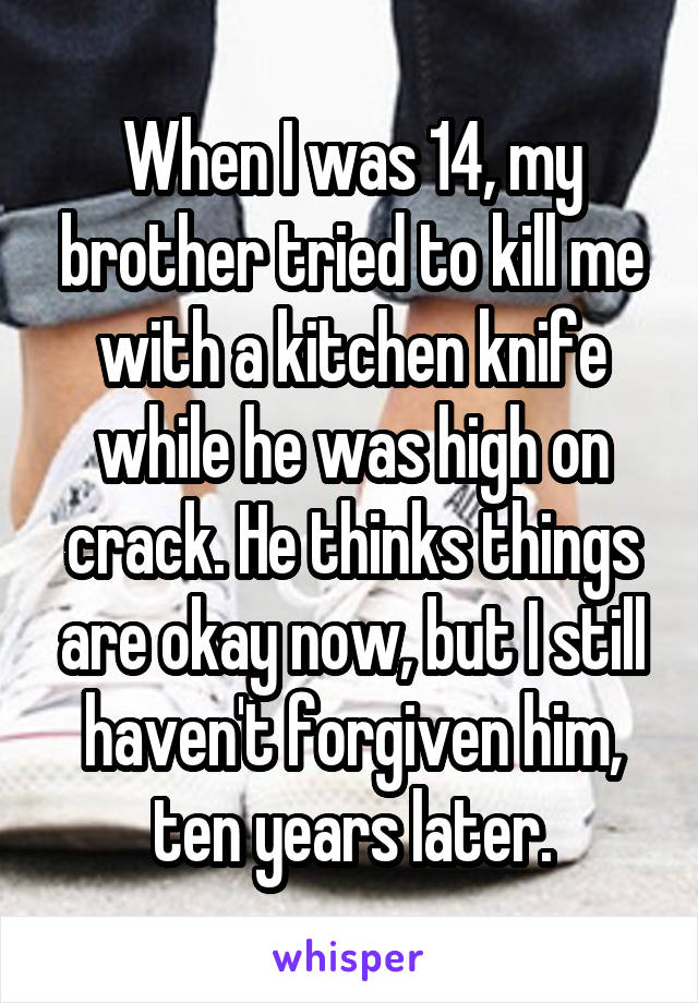 When I was 14, my brother tried to kill me with a kitchen knife while he was high on crack. He thinks things are okay now, but I still haven't forgiven him, ten years later.