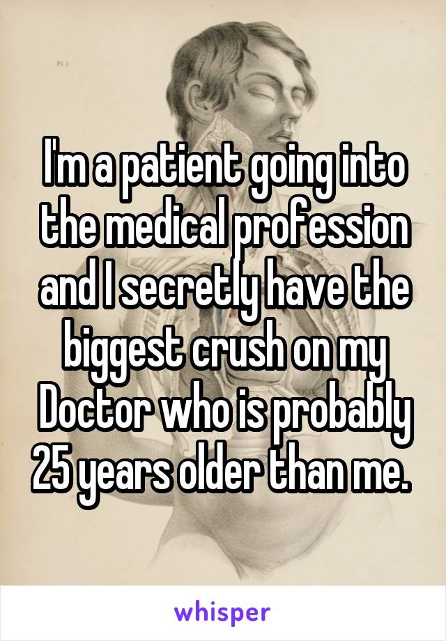 I'm a patient going into the medical profession and I secretly have the biggest crush on my Doctor who is probably 25 years older than me. 