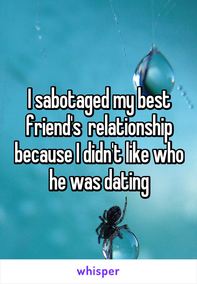 I sabotaged my best friend's  relationship because I didn't like who he was dating