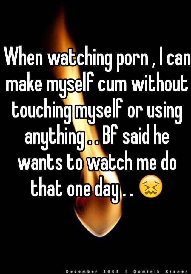 How To Make Cum - When watching porn , I can make myself cum without touching ...