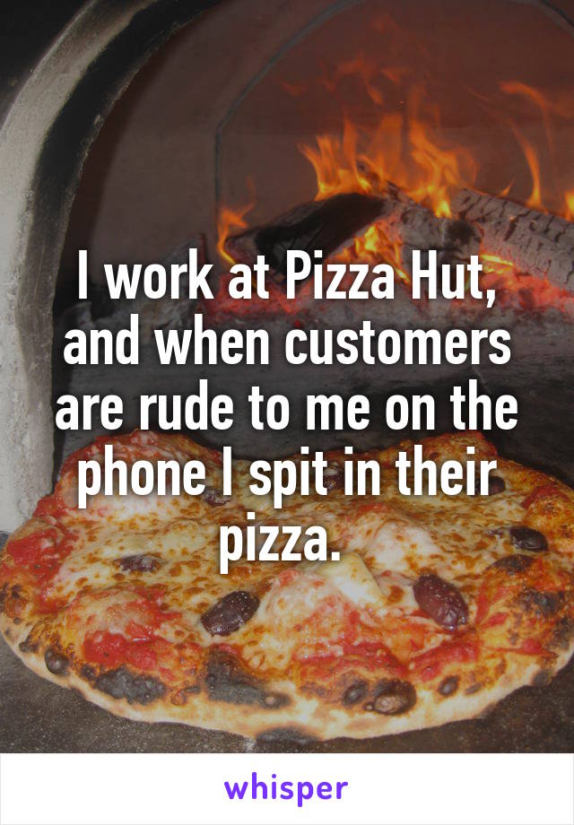 I work at Pizza Hut, and when customers are rude to me on the phone I spit in their pizza. 
