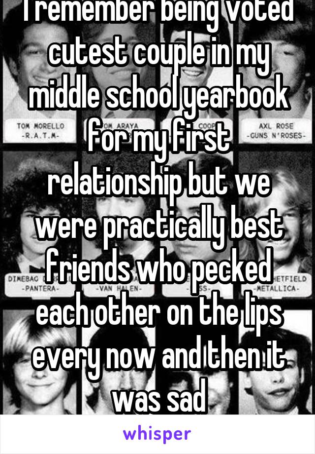 I remember being voted cutest couple in my middle school yearbook for my first relationship but we were practically best friends who pecked each other on the lips every now and then it was sad
