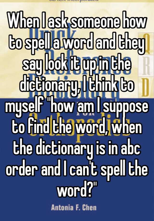 when-i-ask-someone-how-to-spell-a-word-and-they-say-look-it-up-in-the