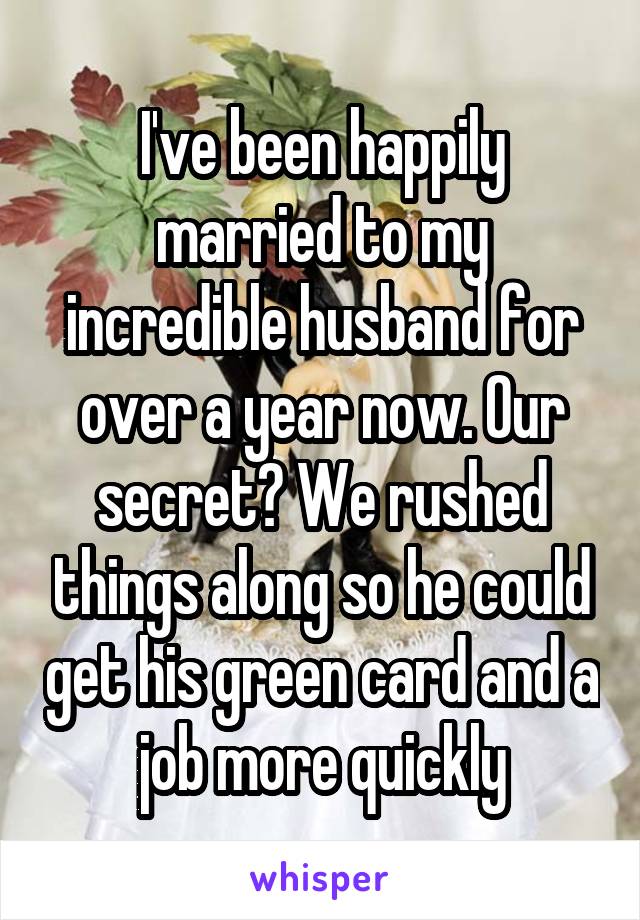 I've been happily married to my incredible husband for over a year now. Our secret? We rushed things along so he could get his green card and a job more quickly