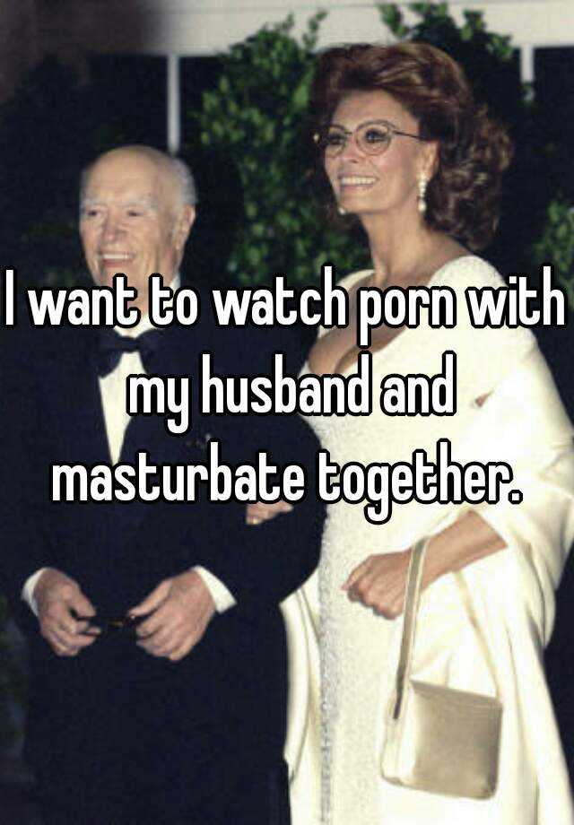 I want to watch porn with my husband and masturbate together.