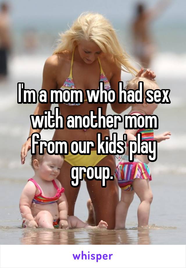 I'm a mom who had sex with another mom from our kids' play group. 