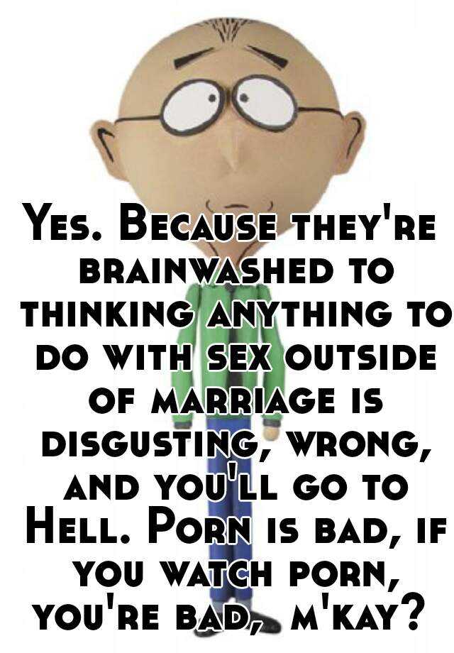 Yes. Because they're brainwashed to thinking anything to do with sex  outside of marriage is disgusting, wrong, and you'll go to Hell. Porn is  bad, if you watch porn, you're bad, m'kay?