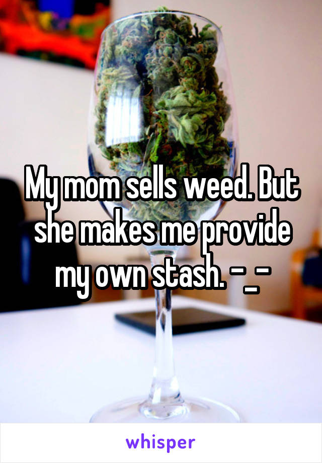 My mom sells weed. But she makes me provide my own stash. -_-