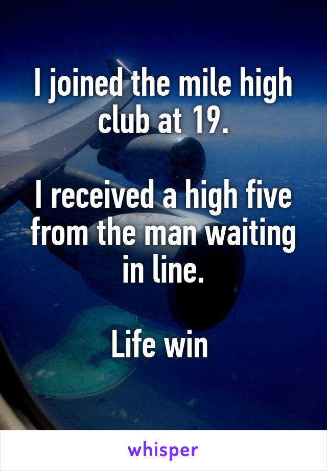 I joined the mile high club at 19.

I received a high five from the man waiting in line.

Life win 
