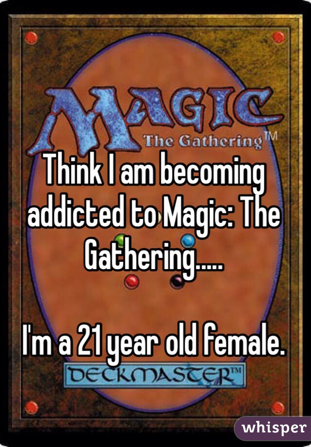 Think I am becoming addicted to Magic: The Gathering.....

I'm a 21 year old female. 
