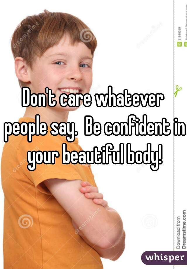Don't care whatever people say.  Be confident in your beautiful body!