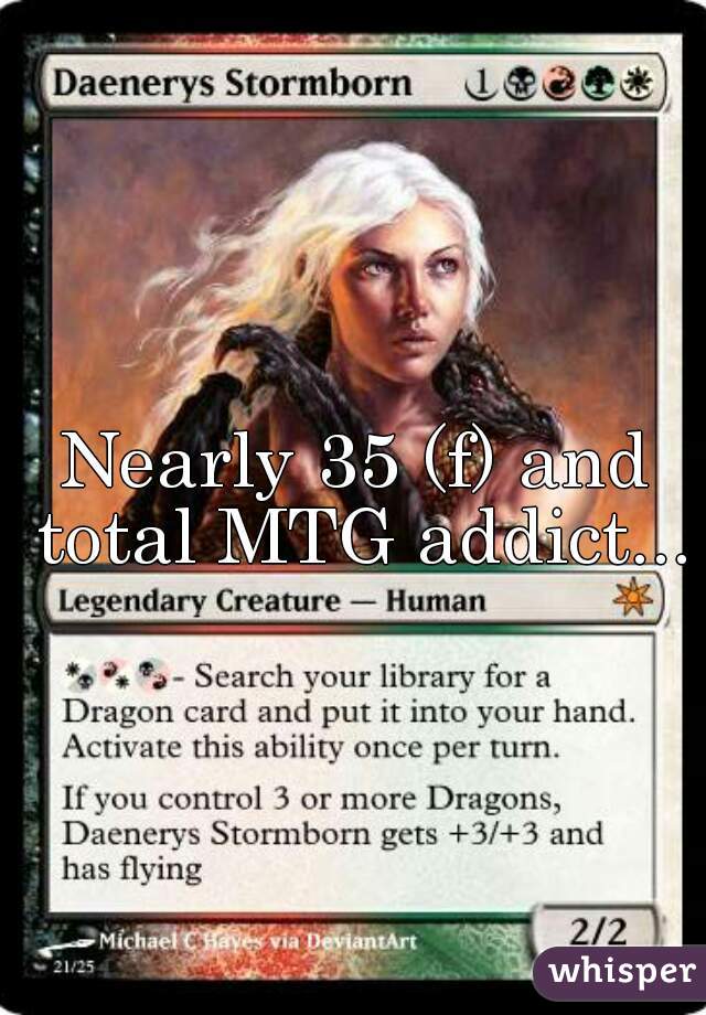 Nearly 35 (f) and total MTG addict...