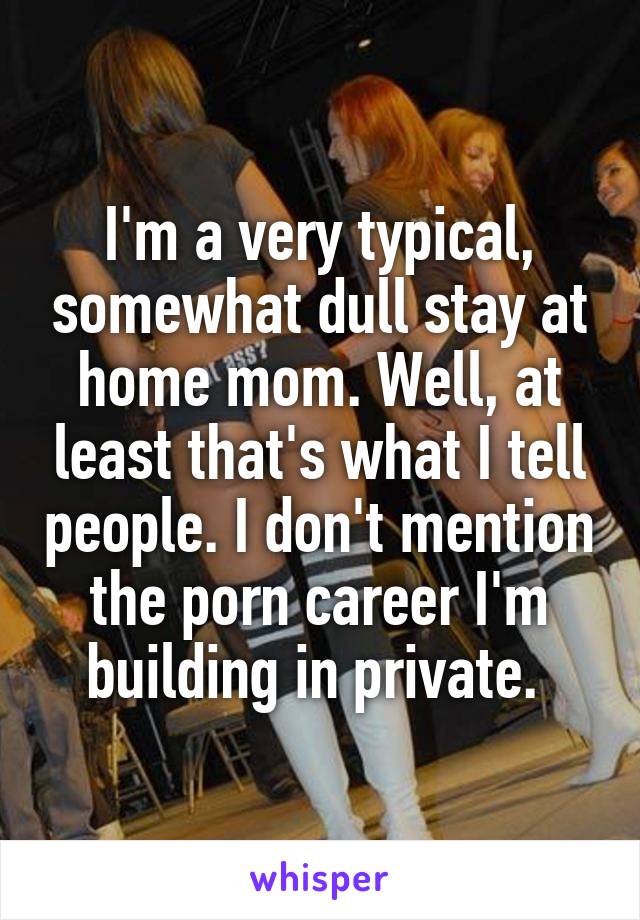 I'm a very typical, somewhat dull stay at home mom. Well, at least that's what I tell people. I don't mention the porn career I'm building in private. 