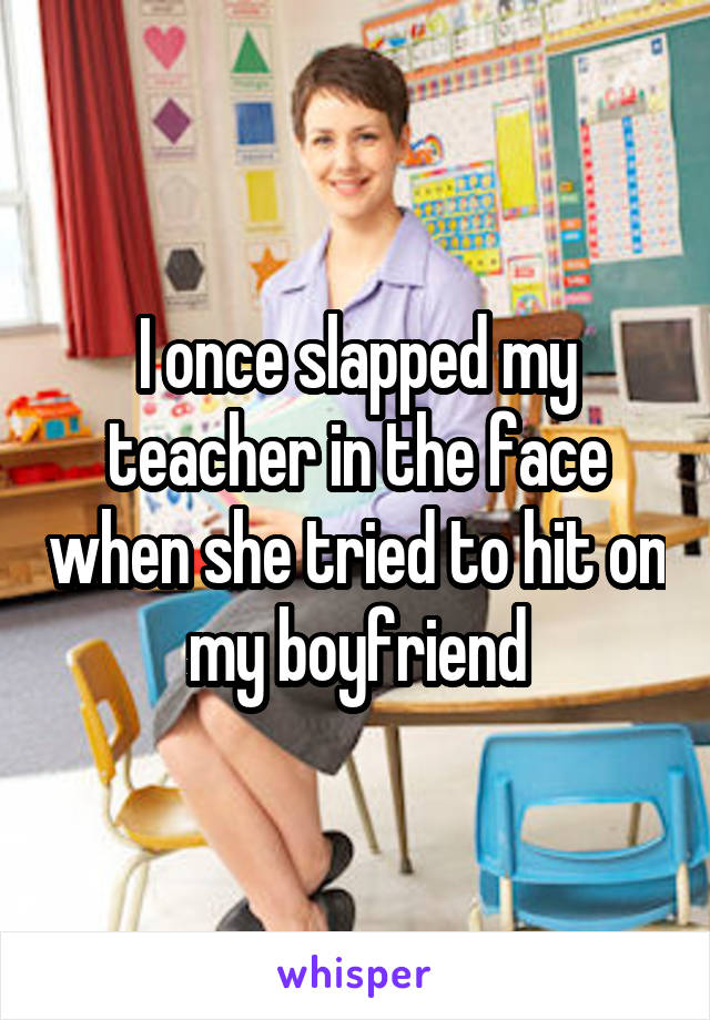 I once slapped my teacher in the face when she tried to hit on my boyfriend