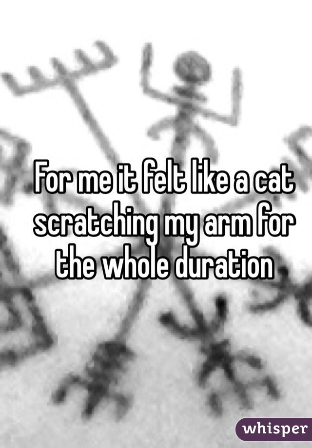 For me it felt like a cat scratching my arm for the whole duration 